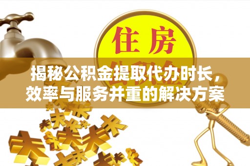 江夏揭秘公积金提取代办时长，效率与服务并重的解决方案