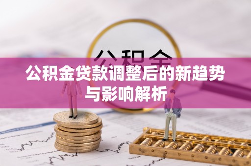 江夏公积金贷款调整后的新趋势与影响解析