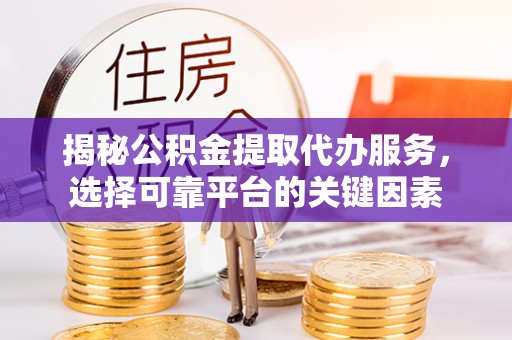 江夏揭秘公积金提取代办服务，选择可靠平台的关键因素