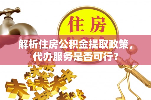 江夏解析住房公积金提取政策，代办服务是否可行？