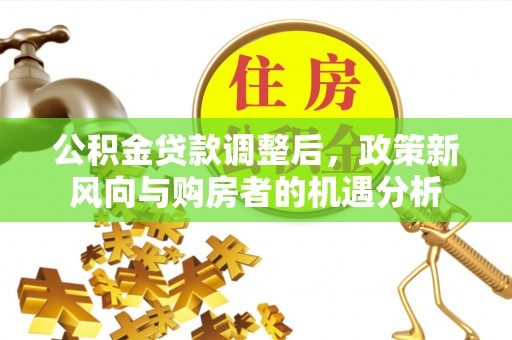 江夏公积金贷款调整后，政策新风向与购房者的机遇分析