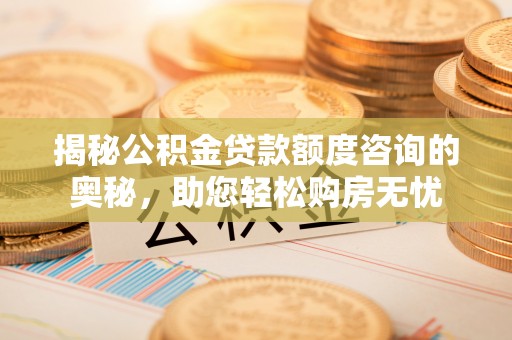 江夏揭秘公积金贷款额度咨询的奥秘，助您轻松购房无忧