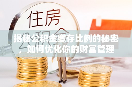 江夏揭秘公积金缴存比例的秘密，如何优化你的财富管理