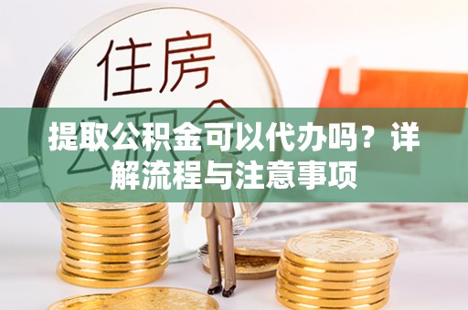 江夏提取公积金可以代办吗？详解流程与注意事项