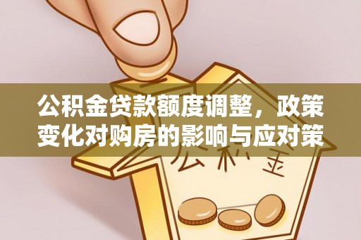 江夏公积金贷款额度调整，政策变化对购房的影响与应对策略