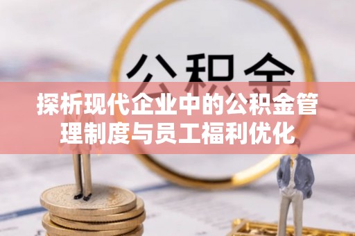 江夏探析现代企业中的公积金管理制度与员工福利优化