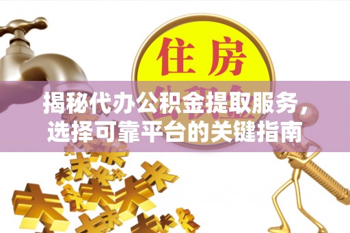 江夏揭秘代办公积金提取服务，选择可靠平台的关键指南