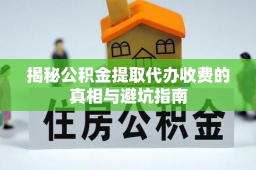 江夏揭秘公积金提取代办收费的真相与避坑指南