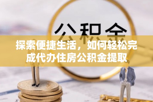 江夏探索便捷生活，如何轻松完成代办住房公积金提取