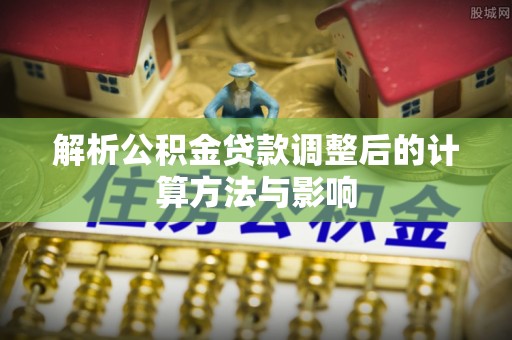 江夏解析公积金贷款调整后的计算方法与影响