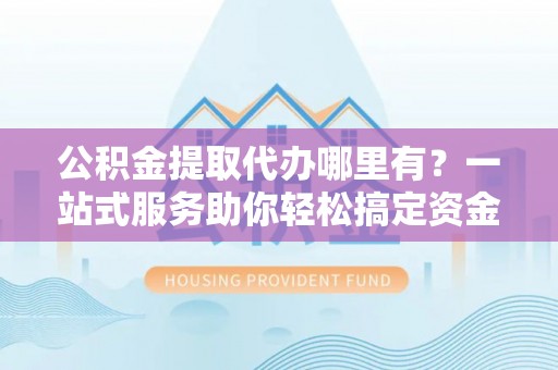 江夏公积金提取代办哪里有？一站式服务助你轻松搞定资金难题