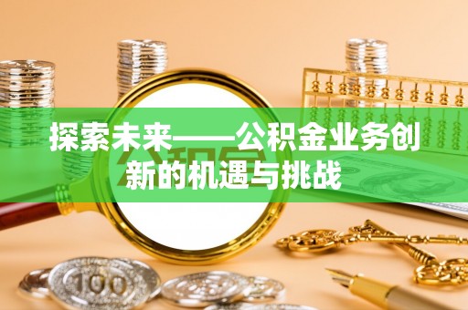 江夏探索未来——公积金业务创新的机遇与挑战