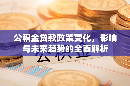 江夏公积金贷款政策变化，影响与未来趋势的全面解析