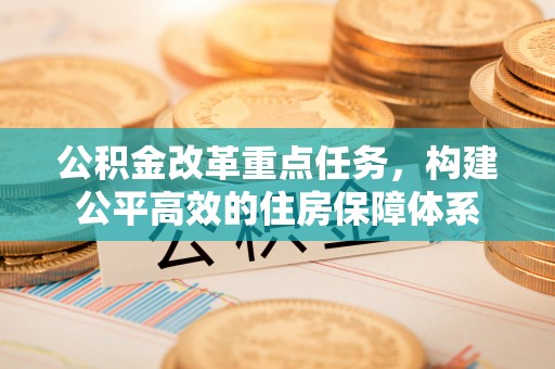 江夏公积金改革重点任务，构建公平高效的住房保障体系
