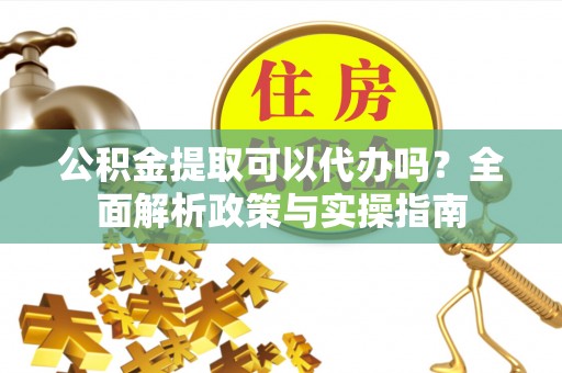 江夏公积金提取可以代办吗？全面解析政策与实操指南