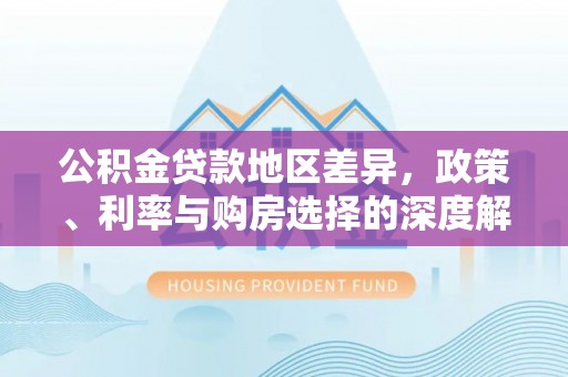 江夏公积金贷款地区差异，政策、利率与购房选择的深度解析