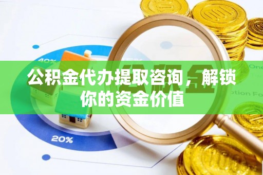 江夏公积金代办提取咨询，解锁你的资金价值