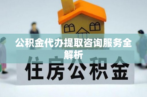 江夏公积金代办提取咨询服务全解析