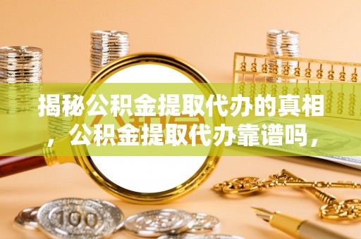 江夏揭秘公积金提取代办的真相，公积金提取代办靠谱吗，如何选择专业服务？