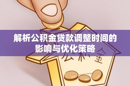 江夏解析公积金贷款调整时间的影响与优化策略