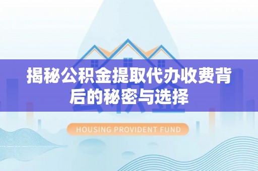 江夏揭秘公积金提取代办收费背后的秘密与选择