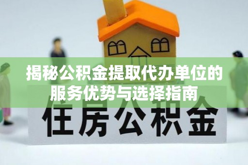 江夏揭秘公积金提取代办单位的服务优势与选择指南