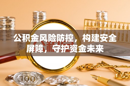 江夏公积金风险防控，构建安全屏障，守护资金未来