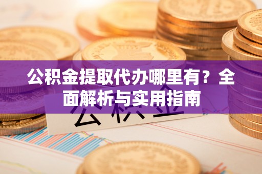江夏公积金提取代办哪里有？全面解析与实用指南