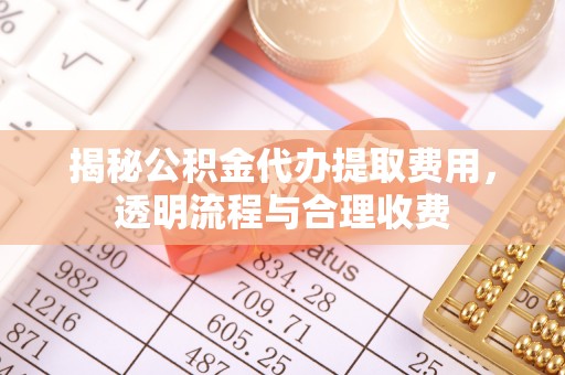 江夏揭秘公积金代办提取费用，透明流程与合理收费