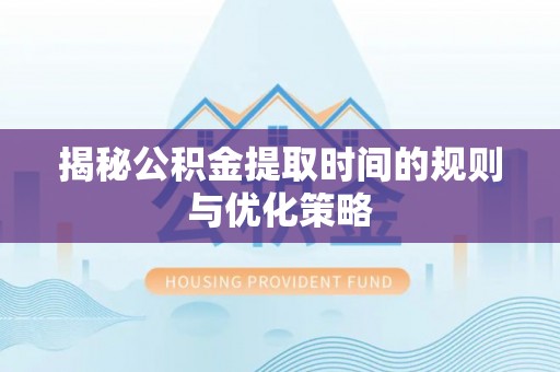 江夏揭秘公积金提取时间的规则与优化策略