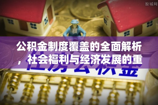 江夏公积金制度覆盖的全面解析，社会福利与经济发展的重要纽带