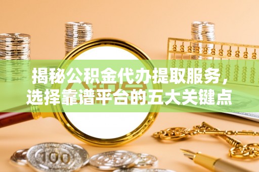 江夏揭秘公积金代办提取服务，选择靠谱平台的五大关键点