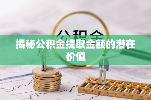 江夏揭秘公积金提取金额的潜在价值