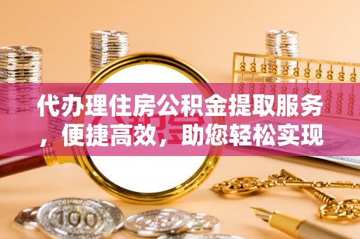江夏代办理住房公积金提取服务，便捷高效，助您轻松实现资金规划