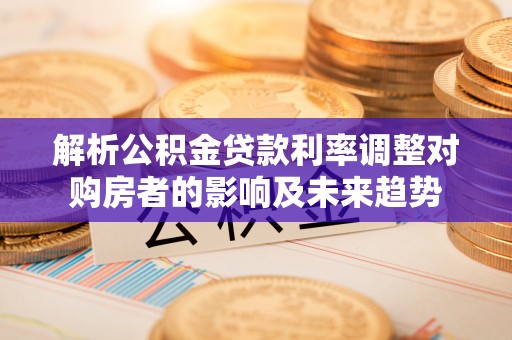 江夏解析公积金贷款利率调整对购房者的影响及未来趋势