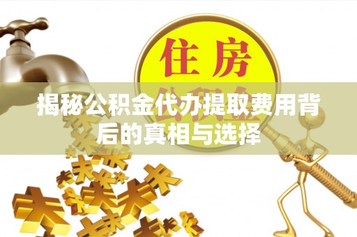 江夏揭秘公积金代办提取费用背后的真相与选择
