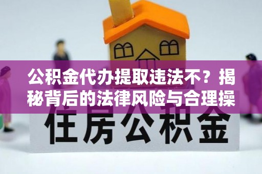 江夏公积金代办提取违法不？揭秘背后的法律风险与合理操作