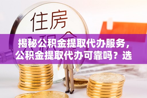 江夏揭秘公积金提取代办服务，公积金提取代办可靠吗？选择需谨慎
