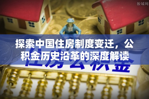 江夏探索中国住房制度变迁，公积金历史沿革的深度解读