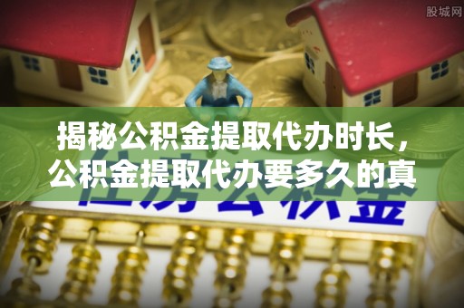 江夏揭秘公积金提取代办时长，公积金提取代办要多久的真相与攻略