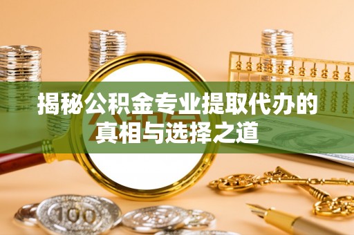 江夏揭秘公积金专业提取代办的真相与选择之道
