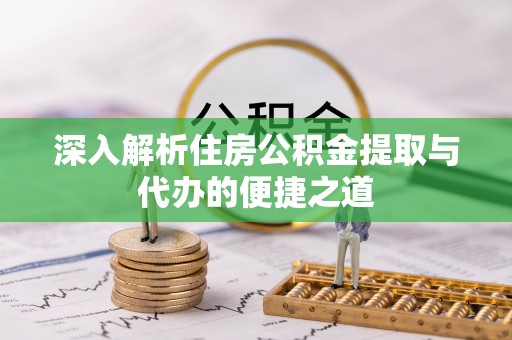 江夏深入解析住房公积金提取与代办的便捷之道