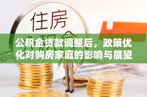 江夏公积金贷款调整后，政策优化对购房家庭的影响与展望