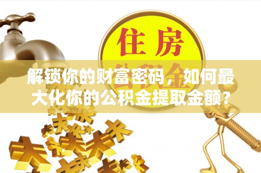 江夏解锁你的财富密码，如何最大化你的公积金提取金额？