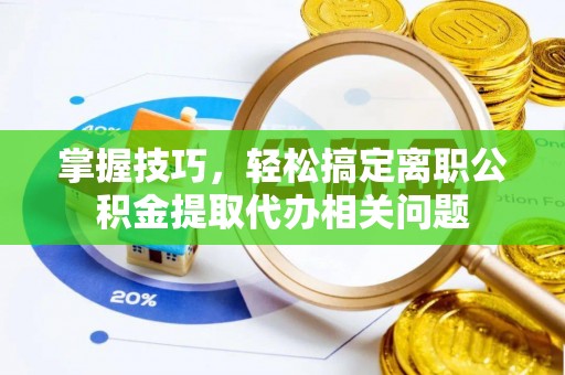 江夏掌握技巧，轻松搞定离职公积金提取代办相关问题