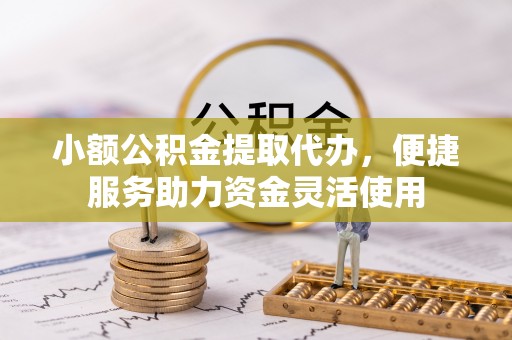 江夏小额公积金提取代办，便捷服务助力资金灵活使用