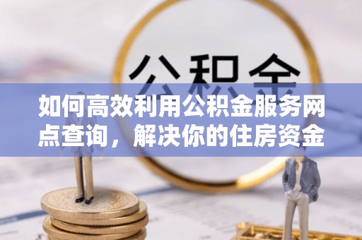 江夏如何高效利用公积金服务网点查询，解决你的住房资金难题