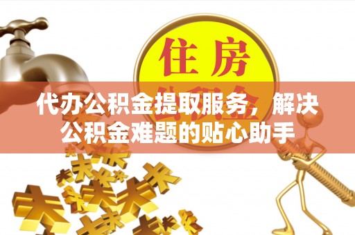 江夏代办公积金提取服务，解决公积金难题的贴心助手