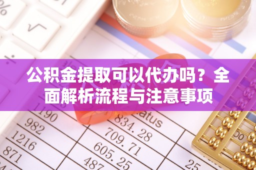 江夏公积金提取可以代办吗？全面解析流程与注意事项
