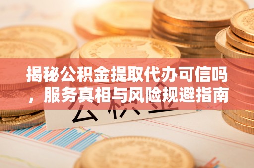 江夏揭秘公积金提取代办可信吗，服务真相与风险规避指南